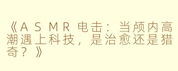 《ASMR电击：当颅内高潮遇上科技，是治愈还是猎奇？》