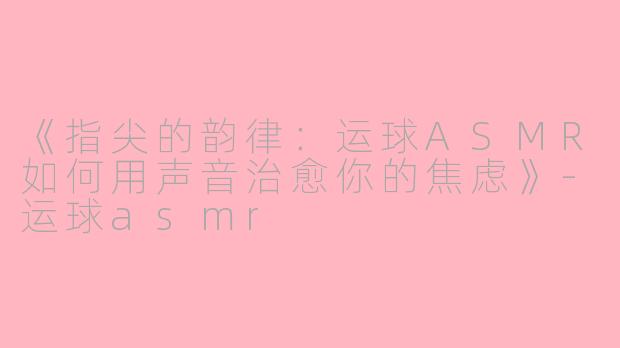 《指尖的韵律：运球ASMR如何用声音治愈你的焦虑》-运球asmr