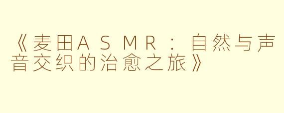 《麦田ASMR：自然与声音交织的治愈之旅》