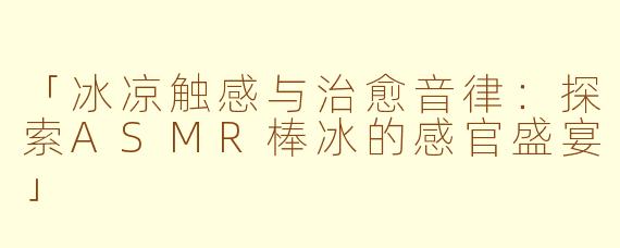 「冰凉触感与治愈音律：探索ASMR棒冰的感官盛宴」