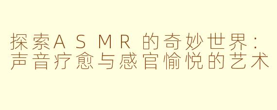 探索ASMR的奇妙世界：声音疗愈与感官愉悦的艺术