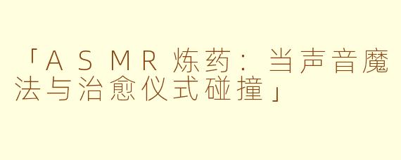 「ASMR炼药：当声音魔法与治愈仪式碰撞」