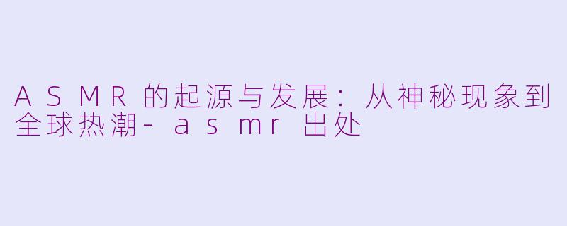 ASMR的起源与发展:从神秘现象到全球热潮
