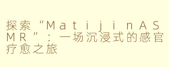 探索“MatijinASMR”：一场沉浸式的感官疗愈之旅