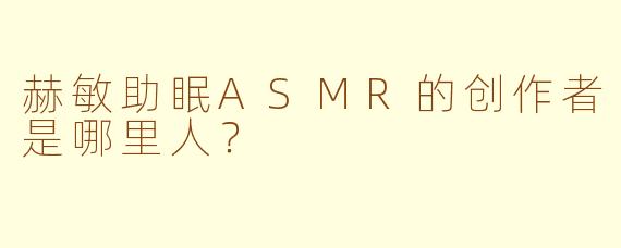 赫敏助眠ASMR的创作者是哪里人？