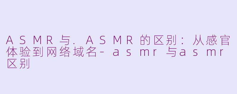 ASMR与.ASMR的区别：从感官体验到网络域名-asmr与asmr区别