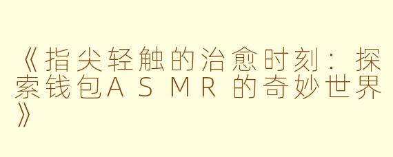 《指尖轻触的治愈时刻：探索钱包ASMR的奇妙世界》