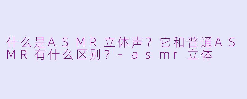 什么是ASMR立体声？它和普通ASMR有什么区别？-asmr立体