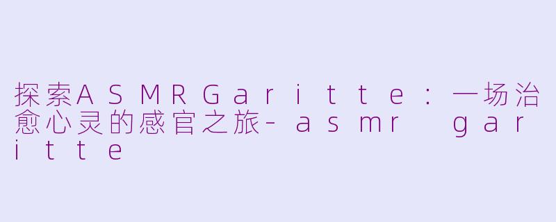 探索ASMRGaritte：一场治愈心灵的感官之旅-asmr garitte