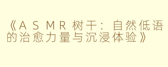 《ASMR树干：自然低语的治愈力量与沉浸体验》