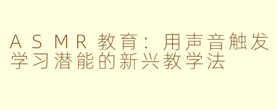 ASMR教育：用声音触发学习潜能的新兴教学法