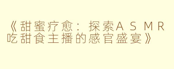 《甜蜜疗愈：探索ASMR吃甜食主播的感官盛宴》