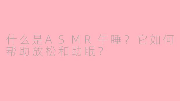什么是ASMR午睡？它如何帮助放松和助眠？