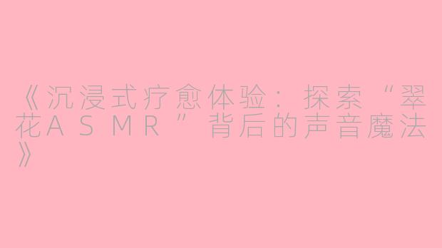 《沉浸式疗愈体验：探索“翠花ASMR”背后的声音魔法》