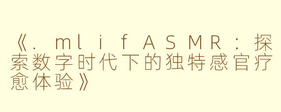 《.mlifASMR：探索数字时代下的独特感官疗愈体验》