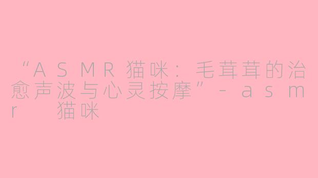 “ASMR猫咪：毛茸茸的治愈声波与心灵按摩”-asmr 猫咪