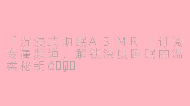 「沉浸式助眠ASMR｜订阅专属频道，解锁深度睡眠的温柔秘钥🌙」