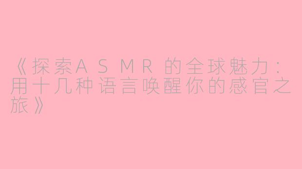 《探索ASMR的全球魅力:用十几种语言唤醒你的感官之旅》