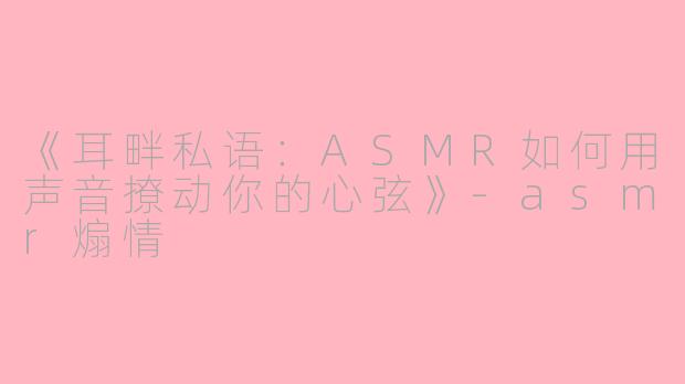 《耳畔私语：ASMR如何用声音撩动你的心弦》-asmr煽情