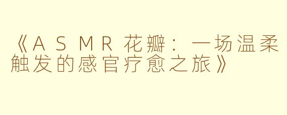 《ASMR花瓣：一场温柔触发的感官疗愈之旅》