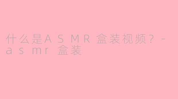 什么是ASMR盒装视频？-asmr盒装