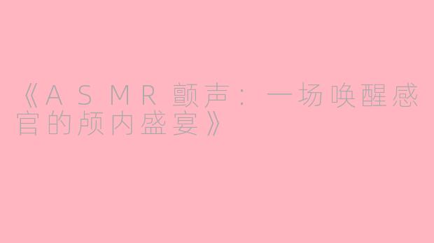 《ASMR颤声：一场唤醒感官的颅内盛宴》