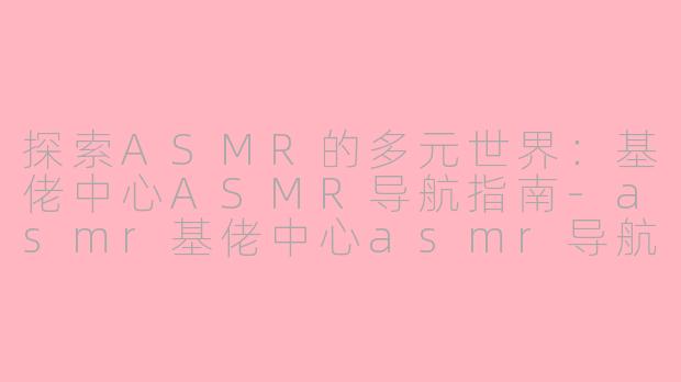 探索ASMR的多元世界：基佬中心ASMR导航指南-asmr基佬中心asmr导航