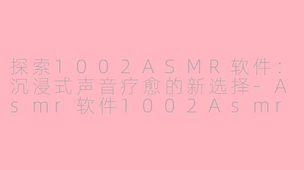 探索1002ASMR软件：沉浸式声音疗愈的新选择-Asmr软件1002Asmr软件
