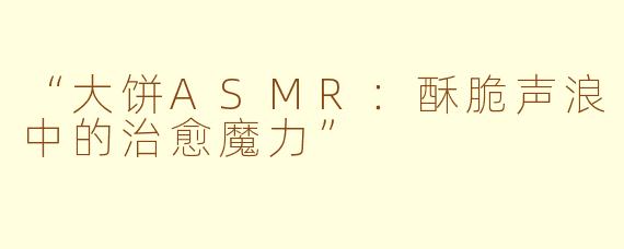 “大饼ASMR：酥脆声浪中的治愈魔力”