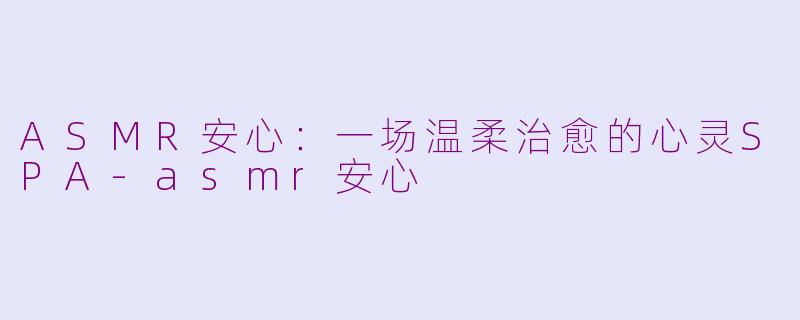 ASMR安心：一场温柔治愈的心灵SPA-asmr安心