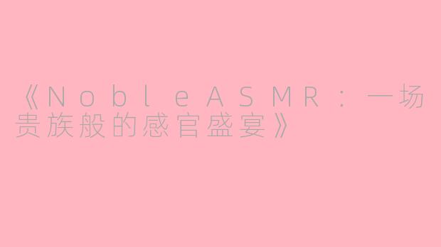 《NobleASMR：一场贵族般的感官盛宴》