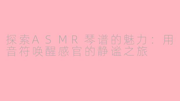 探索ASMR琴谱的魅力：用音符唤醒感官的静谧之旅