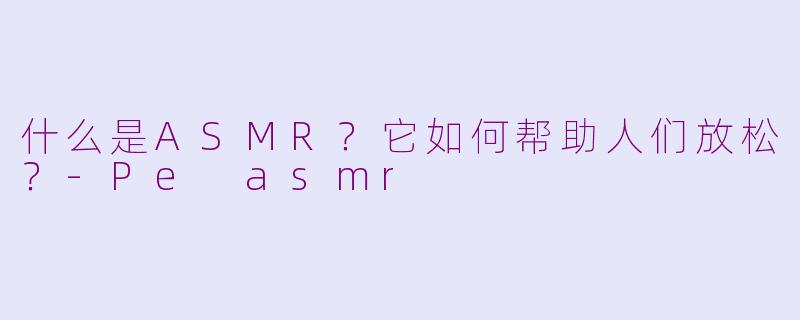 什么是ASMR？它如何帮助人们放松？-Pe asmr