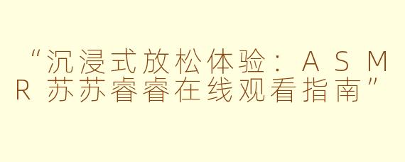 “沉浸式放松体验：ASMR苏苏睿睿在线观看指南”