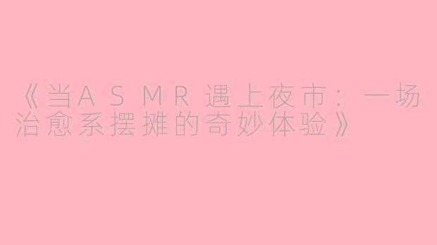 《当ASMR遇上夜市：一场治愈系摆摊的奇妙体验》