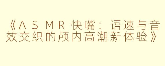 《ASMR快嘴：语速与音效交织的颅内高潮新体验》
