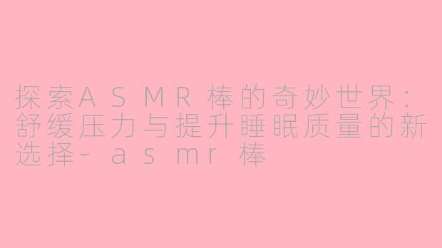 探索ASMR棒的奇妙世界：舒缓压力与提升睡眠质量的新选择-asmr棒