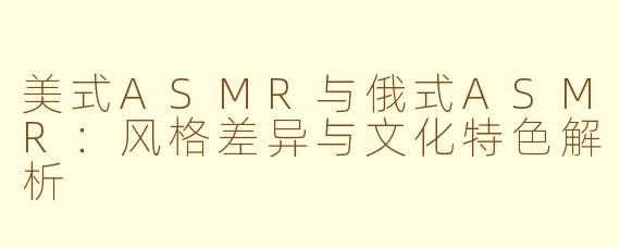 美式ASMR与俄式ASMR：风格差异与文化特色解析