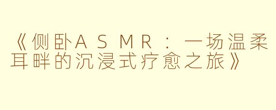 《侧卧ASMR：一场温柔耳畔的沉浸式疗愈之旅》