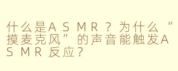 什么是ASMR？为什么“摸麦克风”的声音能触发ASMR反应？