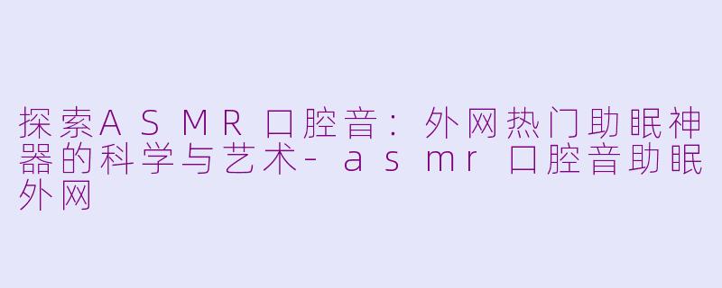 探索ASMR口腔音：外网热门助眠神器的科学与艺术-asmr口腔音助眠外网
