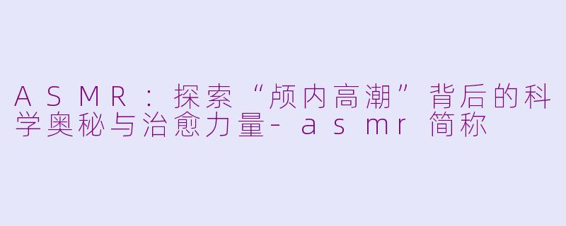 ASMR：探索“颅内高潮”背后的科学奥秘与治愈力量-asmr简称