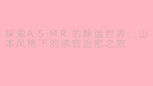 探索ASMR的静谧世界：山本风格下的感官治愈之旅