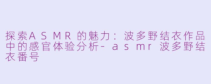 探索ASMR的魅力：波多野结衣作品中的感官体验分析-asmr波多野结衣番号