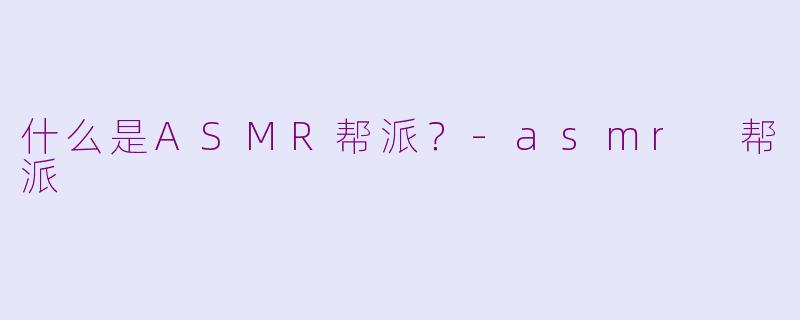 什么是ASMR帮派？-asmr 帮派