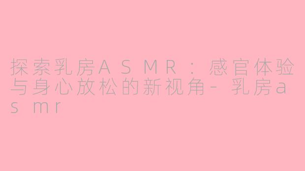 探索乳房ASMR：感官体验与身心放松的新视角-乳房asmr