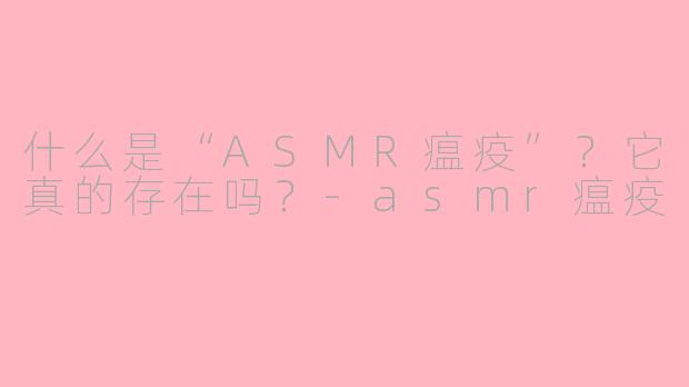 什么是“ASMR瘟疫”？它真的存在吗？-asmr瘟疫