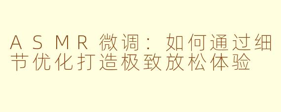 ASMR微调：如何通过细节优化打造极致放松体验