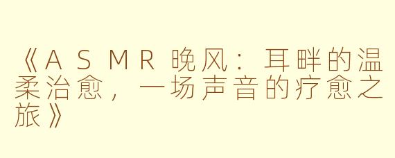 《ASMR晚风：耳畔的温柔治愈，一场声音的疗愈之旅》
