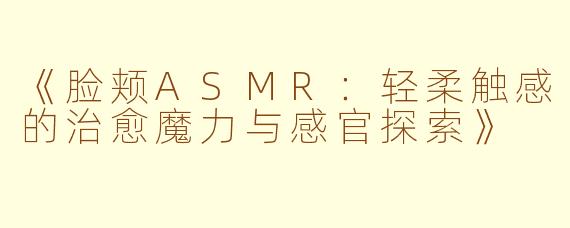 《脸颊ASMR：轻柔触感的治愈魔力与感官探索》